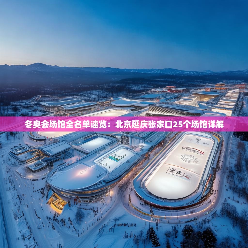 冬奥会场馆全名单速览：北京延庆张家口25个场馆详解