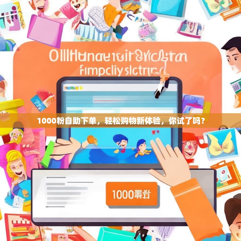 1000粉自助下单，轻松购物新体验，你试了吗？
