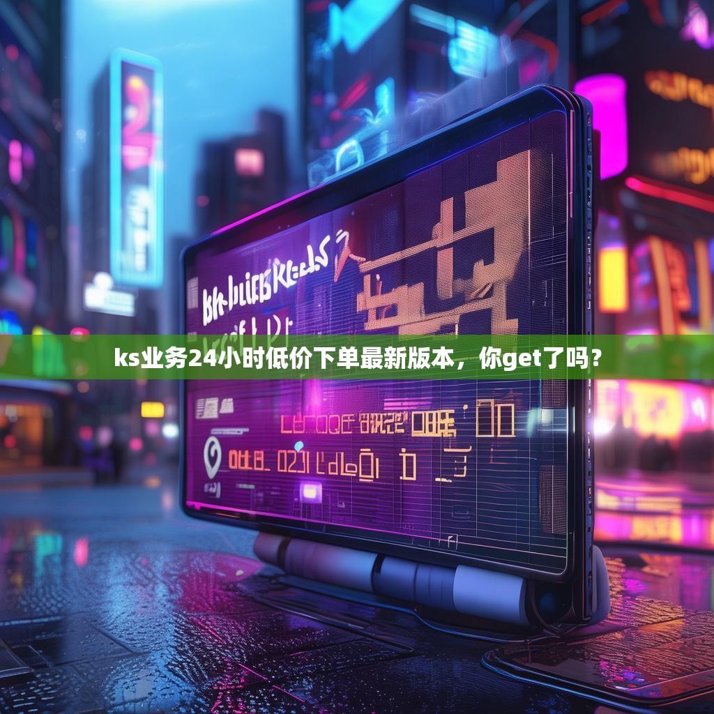 ks业务24小时低价下单最新版本，你get了吗？