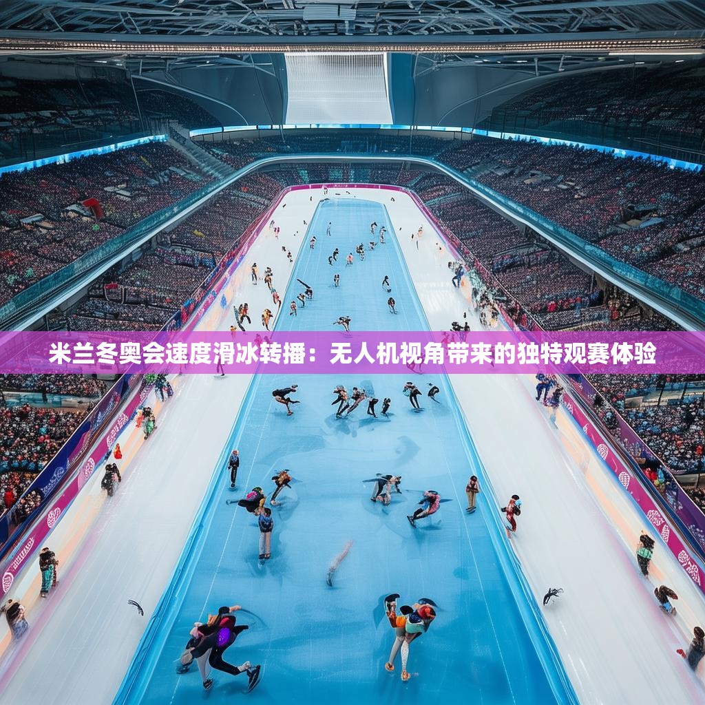 米兰冬奥会速度滑冰转播：无人机视角带来的独特观赛体验