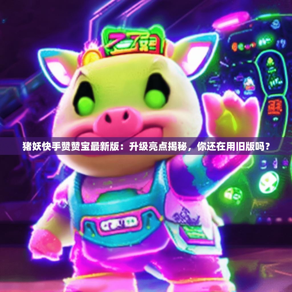 猪妖快手赞赞宝最新版：升级亮点揭秘，你还在用旧版吗？