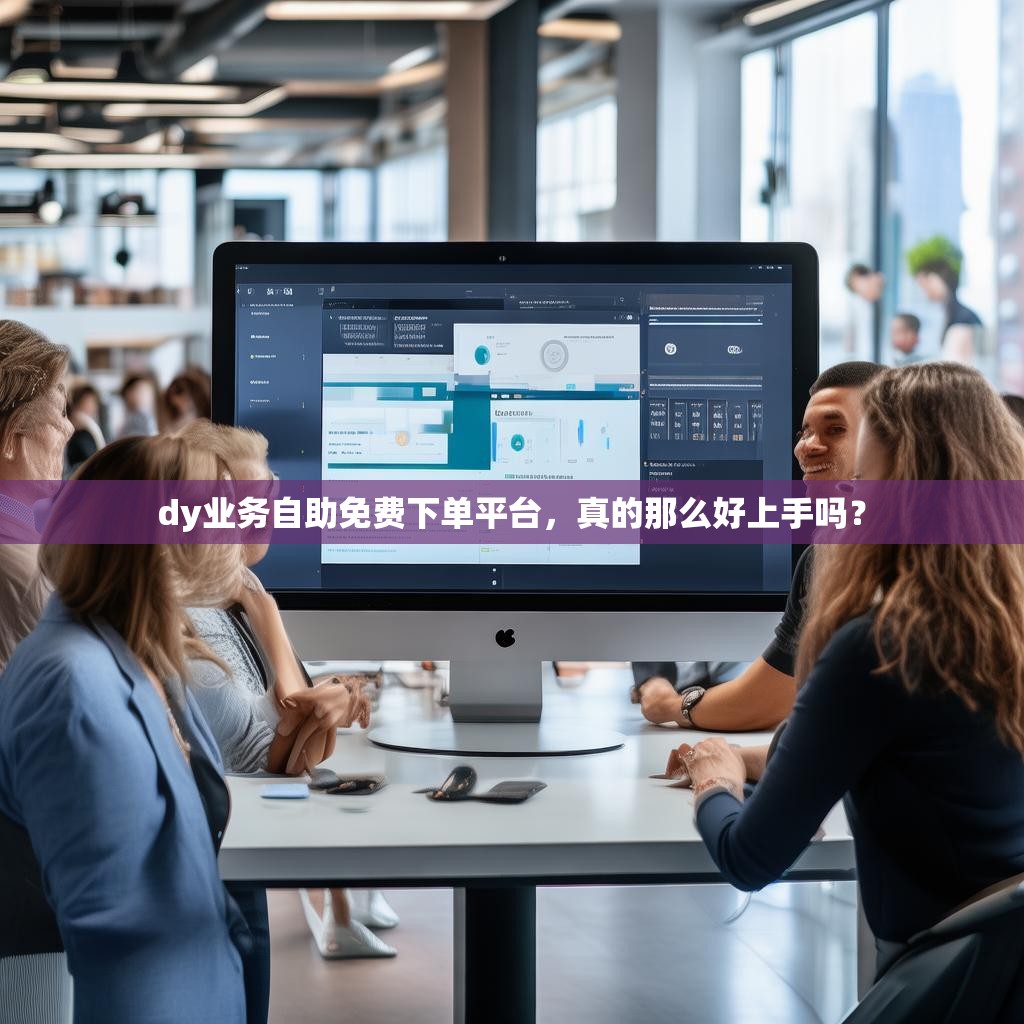 dy业务自助免费下单平台，真的那么好上手吗？
