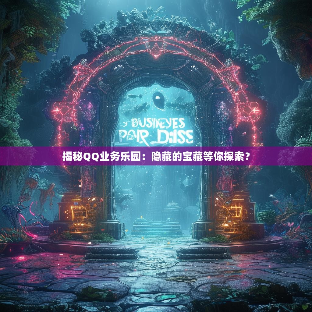 揭秘QQ业务乐园：隐藏的宝藏等你探索？