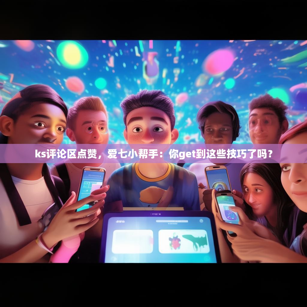 ks评论区点赞，爱七小帮手：你get到这些技巧了吗？