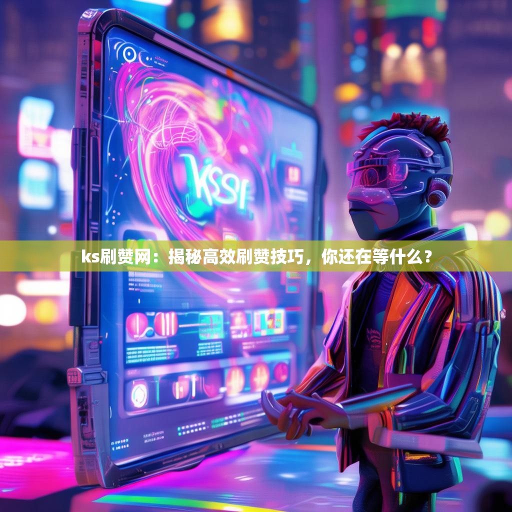 ks刷赞网：揭秘高效刷赞技巧，你还在等什么？