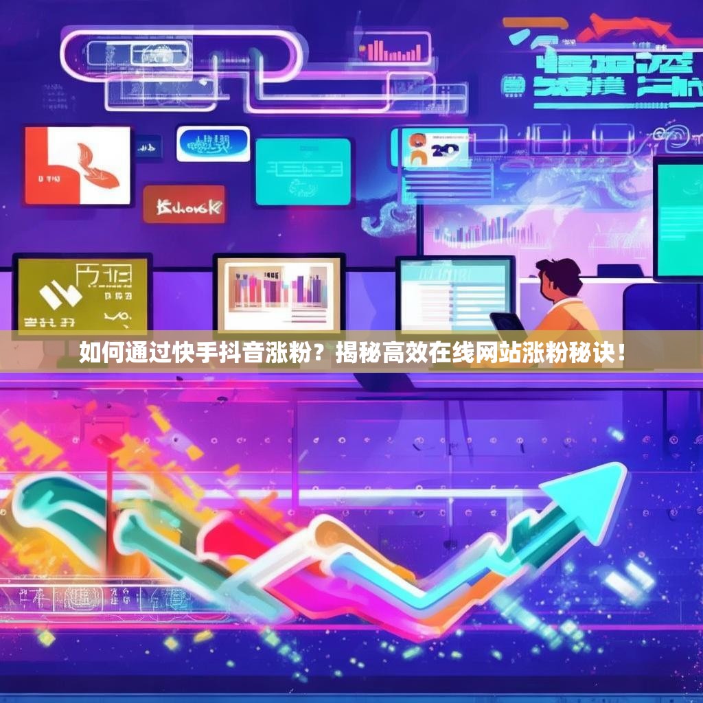 如何通过快手抖音涨粉？揭秘高效在线网站涨粉秘诀！