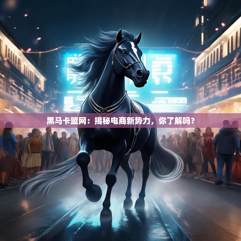 黑马卡盟网：揭秘电商新势力，你了解吗？