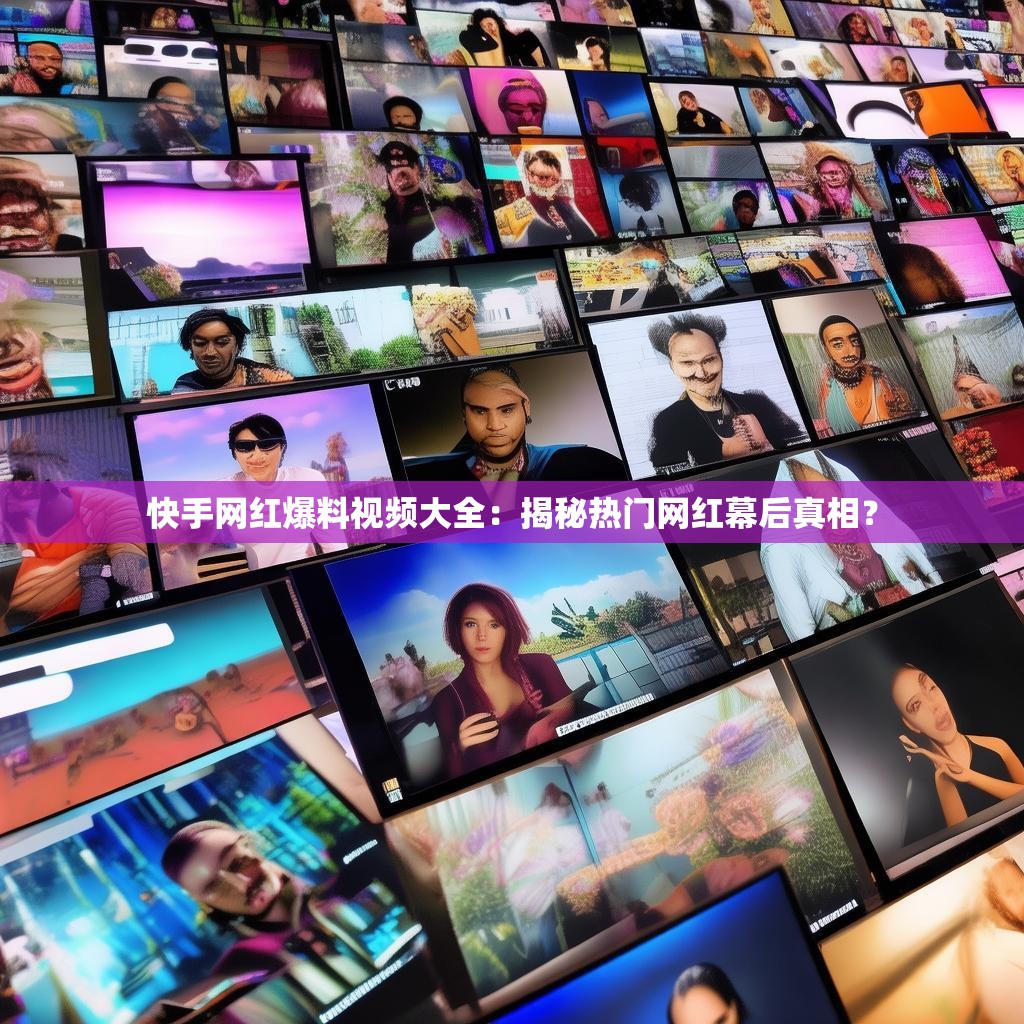 快手网红爆料视频大全：揭秘热门网红幕后真相？