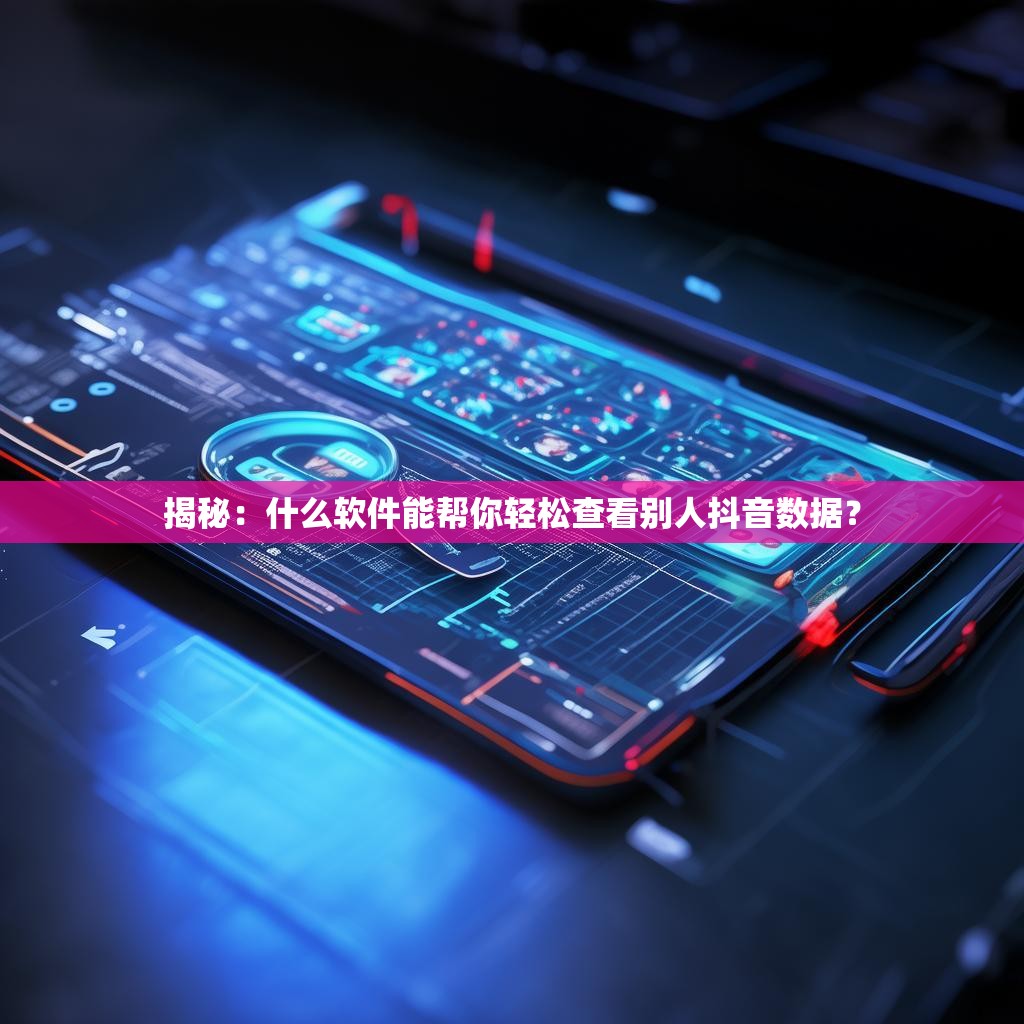 揭秘：什么软件能帮你轻松查看别人抖音数据？