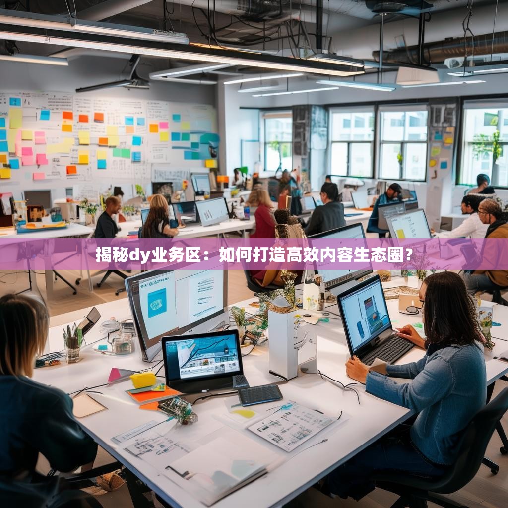 揭秘dy业务区：如何打造高效内容生态圈？