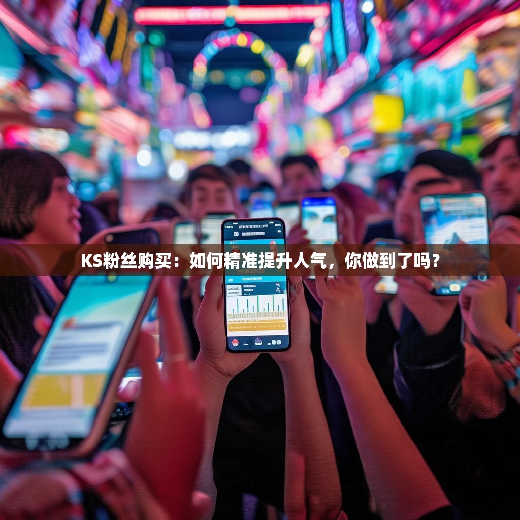 KS粉丝购买：如何精准提升人气，你做到了吗？