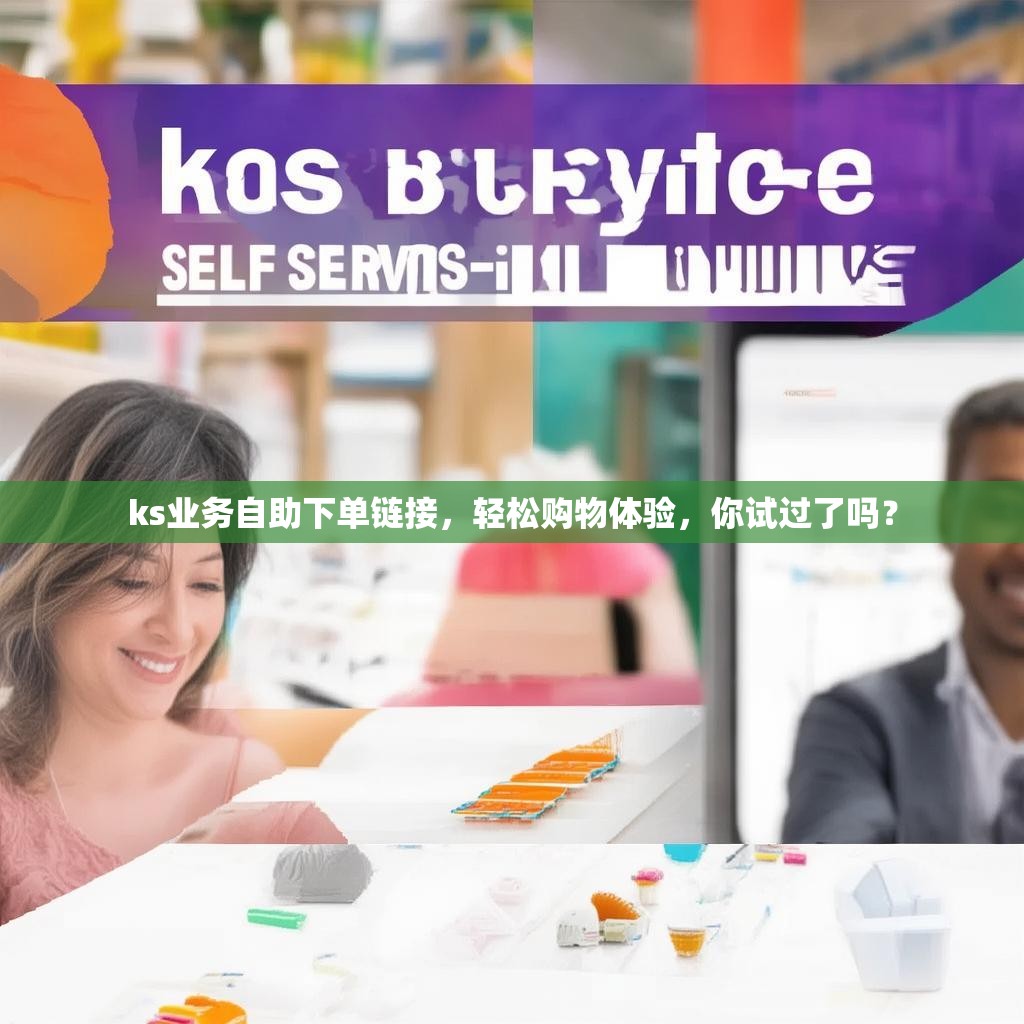ks业务自助下单链接，轻松购物体验，你试过了吗？