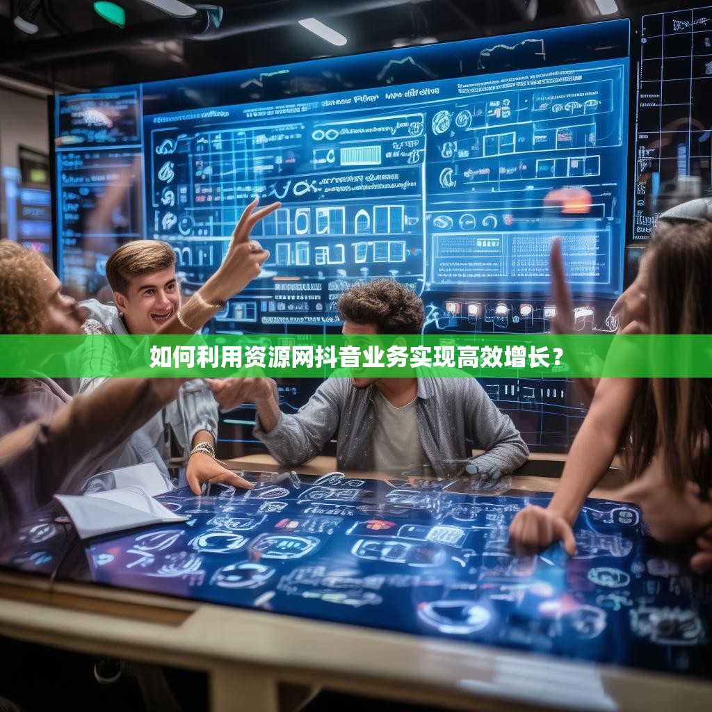 如何利用资源网抖音业务实现高效增长？