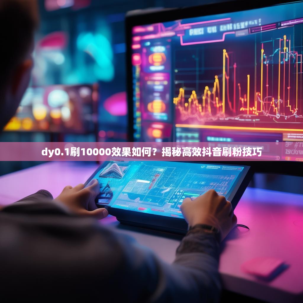 dy0.1刷10000效果如何？揭秘高效抖音刷粉技巧