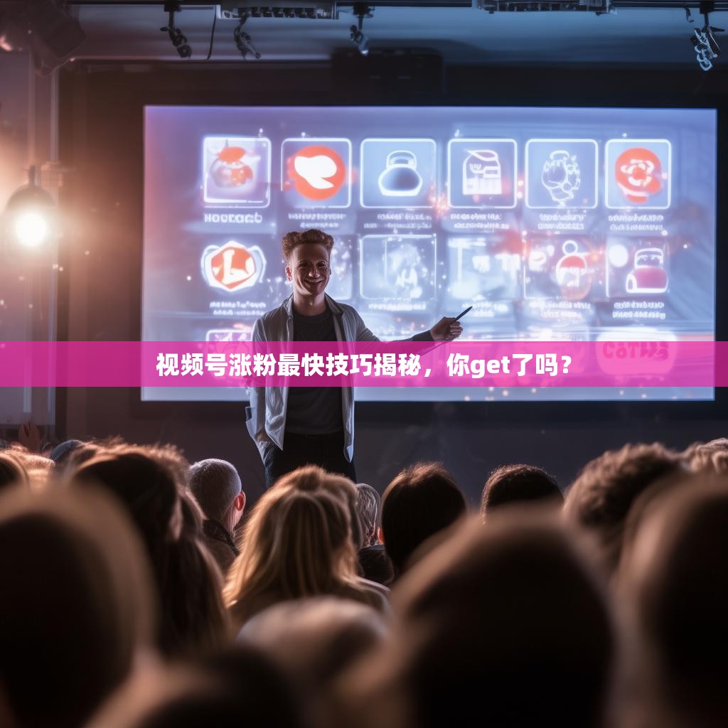 视频号涨粉最快技巧揭秘，你get了吗？