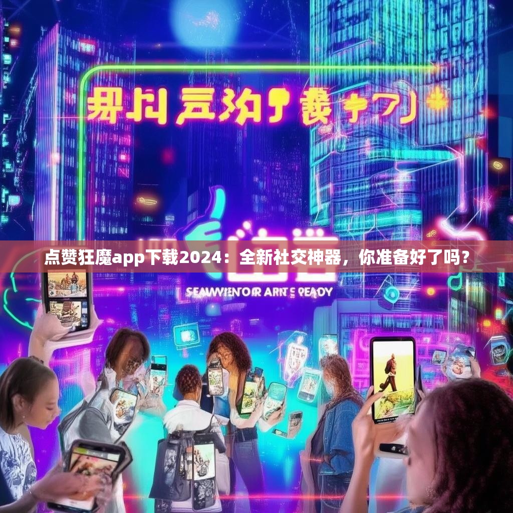 点赞狂魔app下载2024：全新社交神器，你准备好了吗？