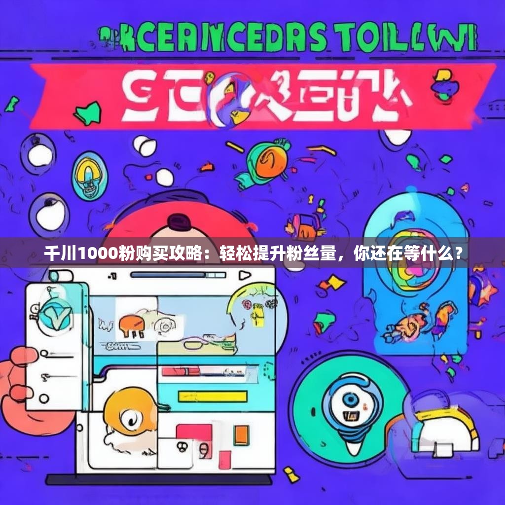 千川1000粉购买攻略：轻松提升粉丝量，你还在等什么？