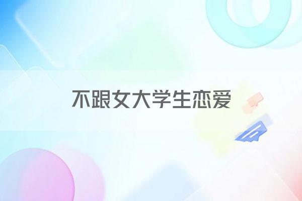 女大学生恋爱利弊分析！不想恋爱or想找女大学生当老婆？