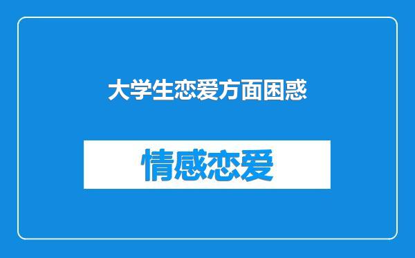 大学生恋爱常见困扰：心理困惑、学业压力及表白难题全解析