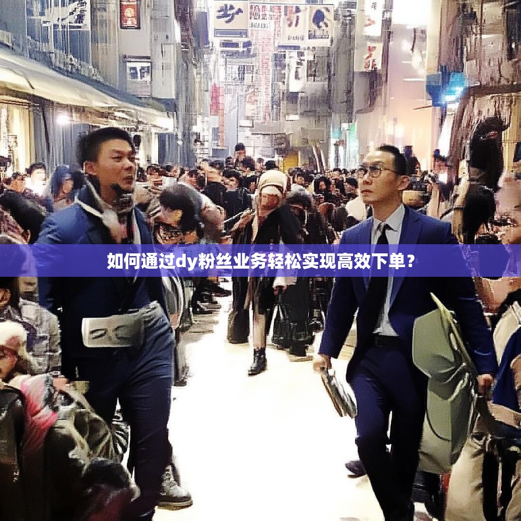 如何通过dy粉丝业务轻松实现高效下单？