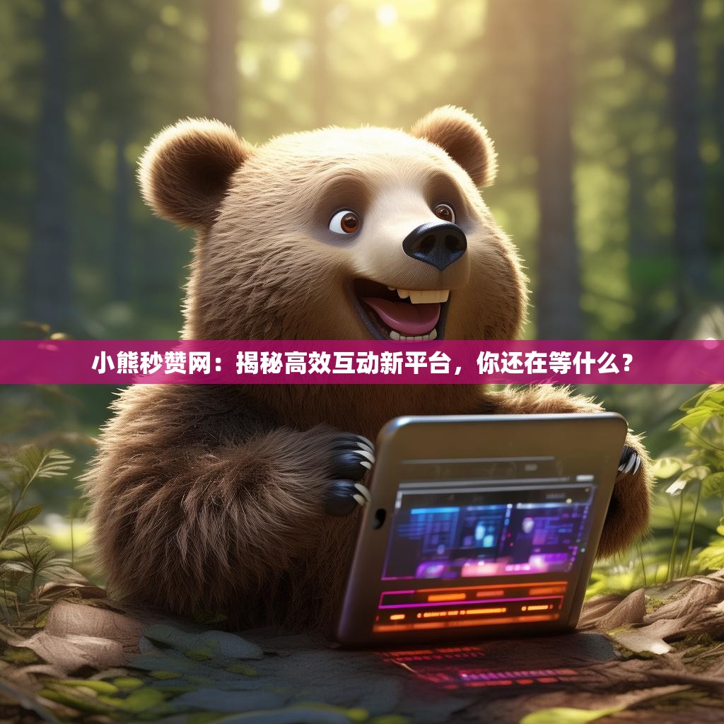 小熊秒赞网：揭秘高效互动新平台，你还在等什么？
