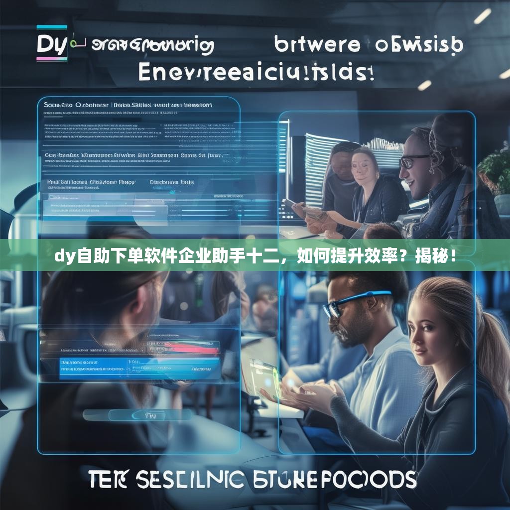 dy自助下单软件企业助手十二，如何提升效率？揭秘！