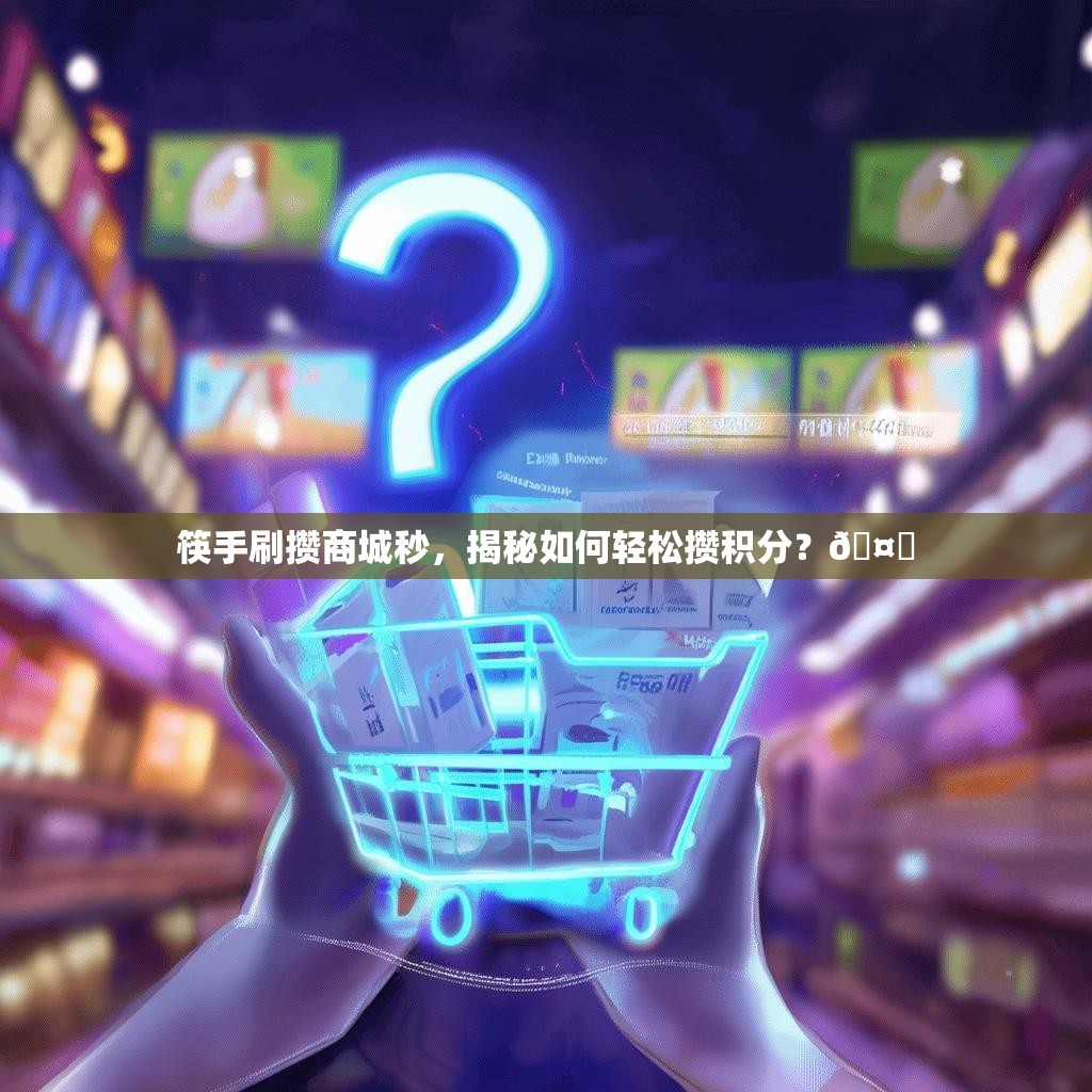 筷手刷攒商城秒，揭秘如何轻松攒积分？🤔