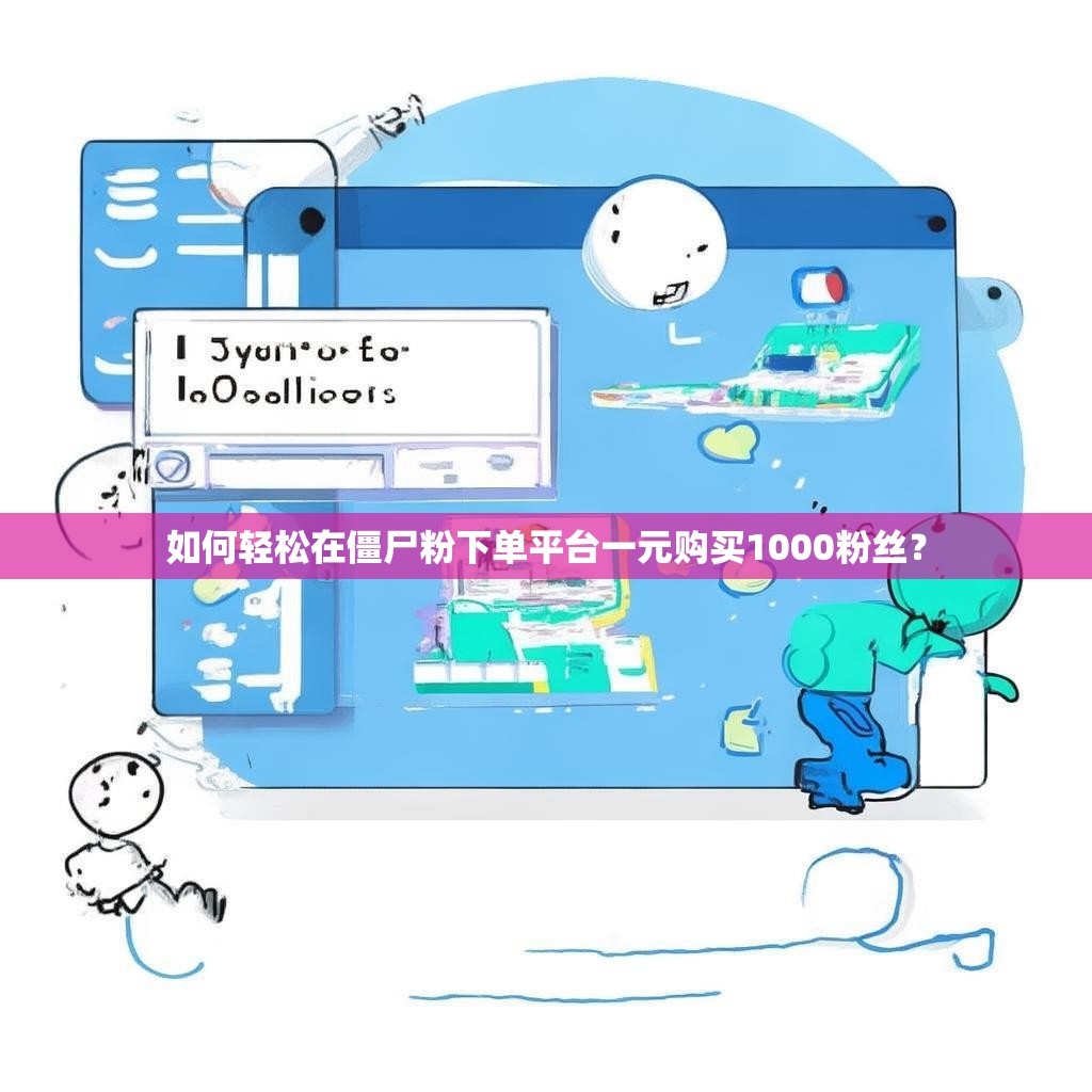 如何轻松在僵尸粉下单平台一元购买1000粉丝？
