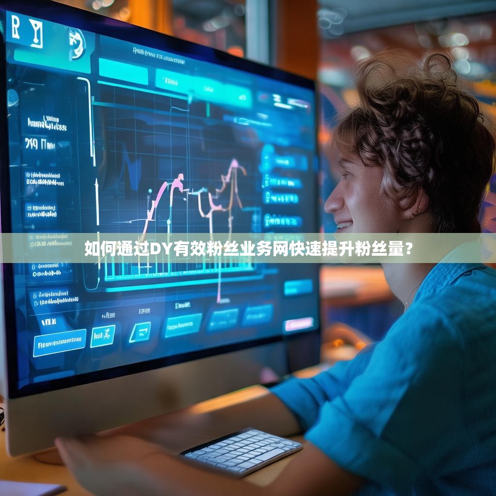 如何通过DY有效粉丝业务网快速提升粉丝量？