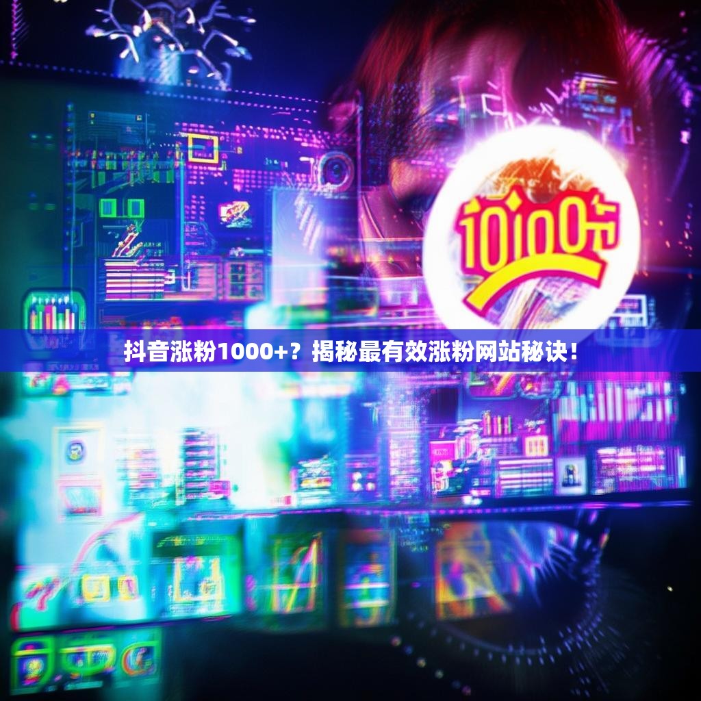 抖音涨粉1000+？揭秘最有效涨粉网站秘诀！