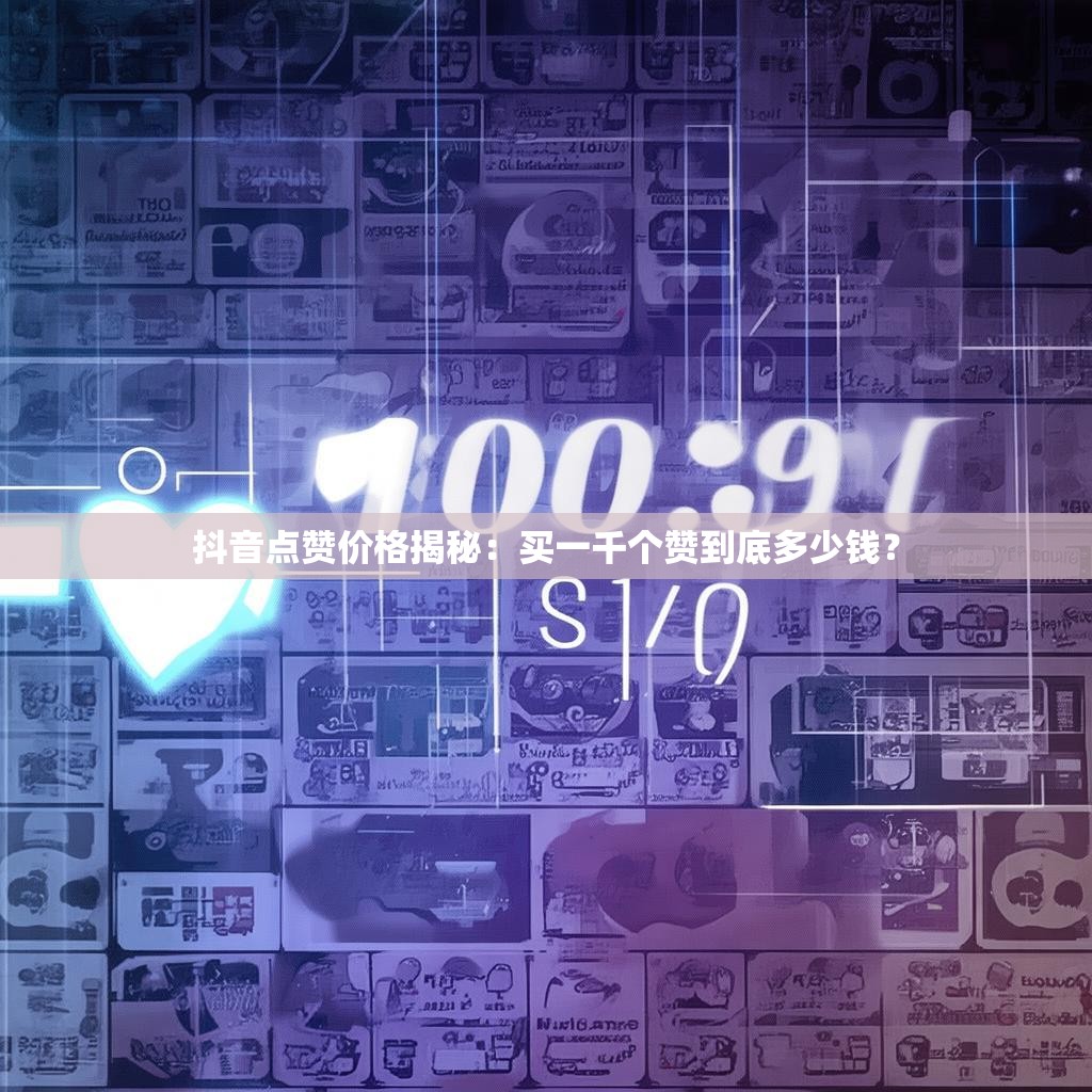 抖音点赞价格揭秘：买一千个赞到底多少钱？