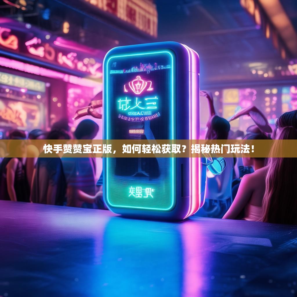 快手赞赞宝正版，如何轻松获取？揭秘热门玩法！