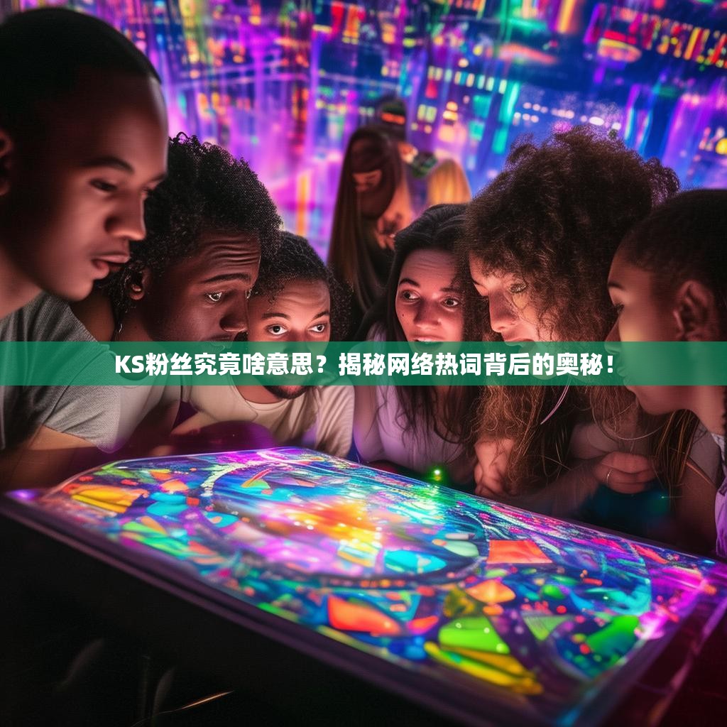 KS粉丝究竟啥意思？揭秘网络热词背后的奥秘！