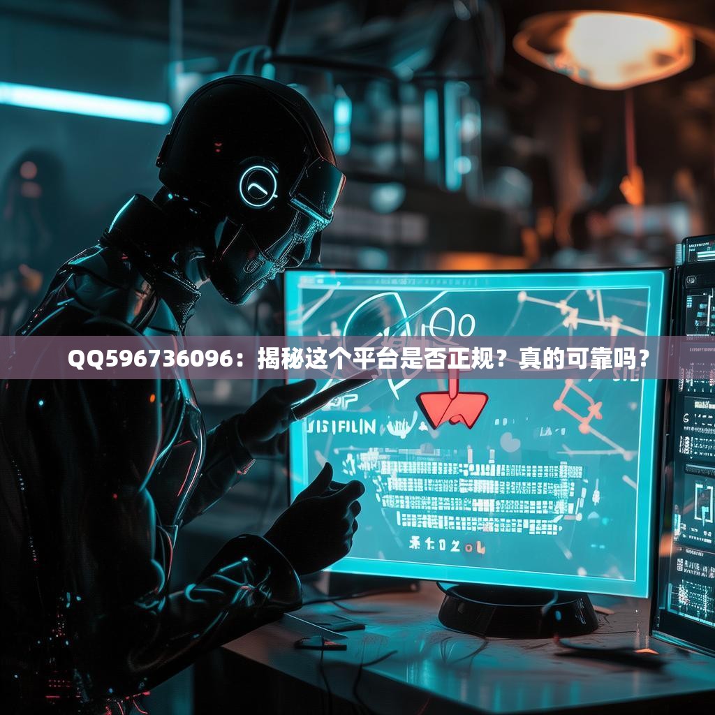 QQ596736096：揭秘这个平台是否正规？真的可靠吗？