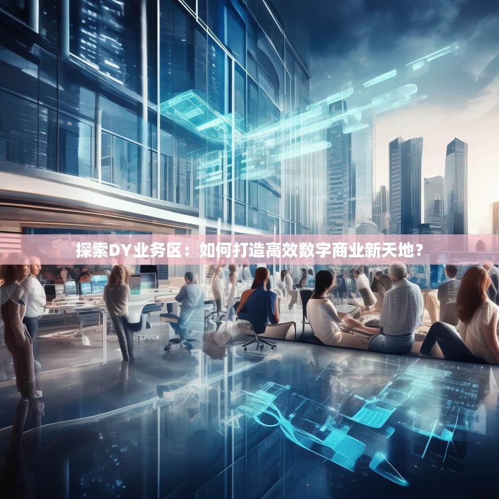 探索DY业务区：如何打造高效数字商业新天地？