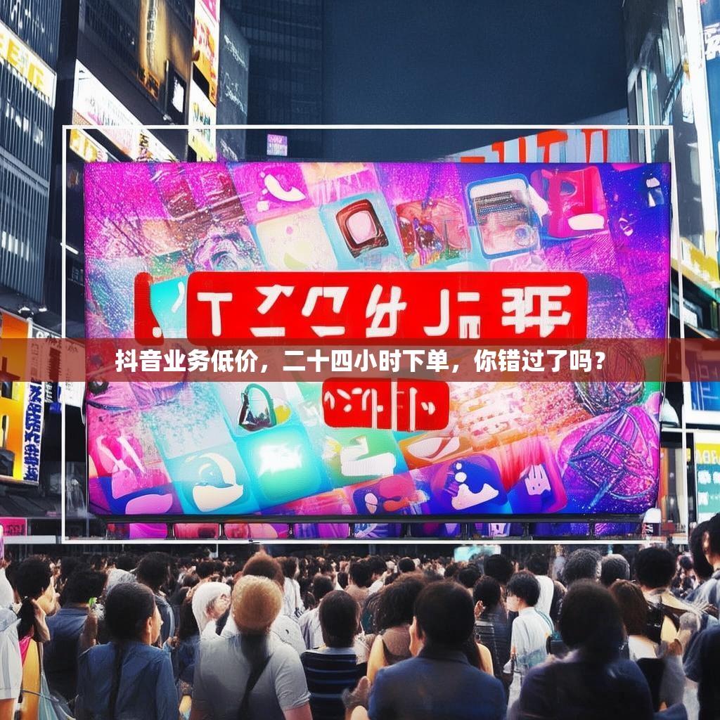 抖音业务低价，二十四小时下单，你错过了吗？