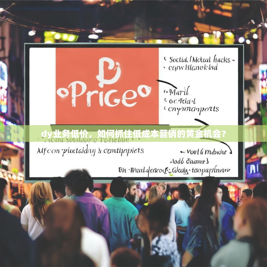 dy业务低价，如何抓住低成本营销的黄金机会？