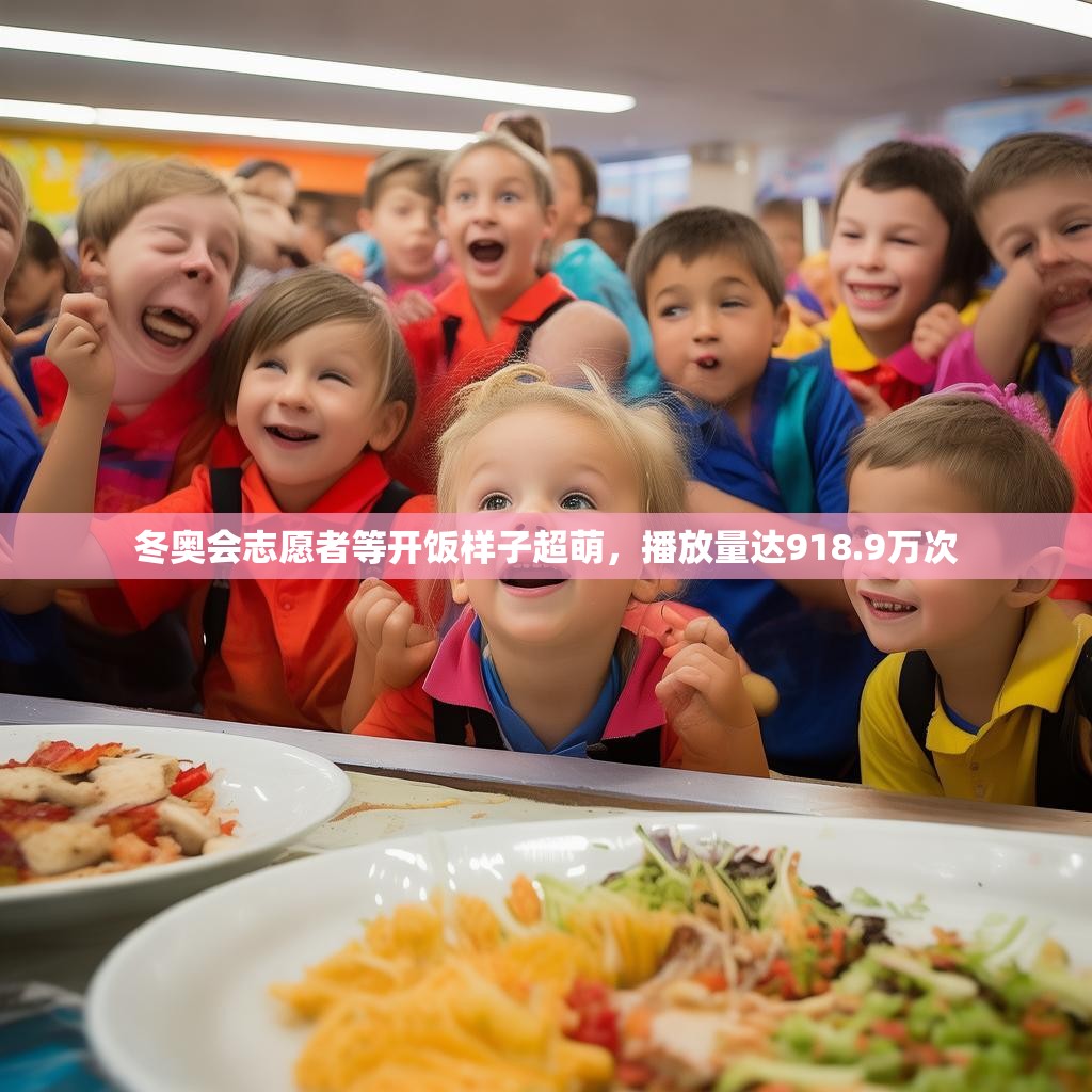 冬奥会志愿者等开饭样子超萌，播放量达918.9万次