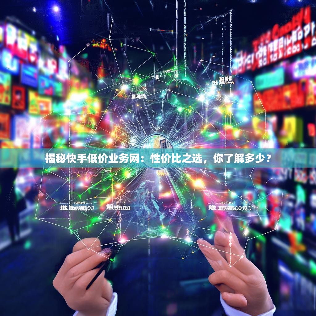 揭秘快手低价业务网：性价比之选，你了解多少？