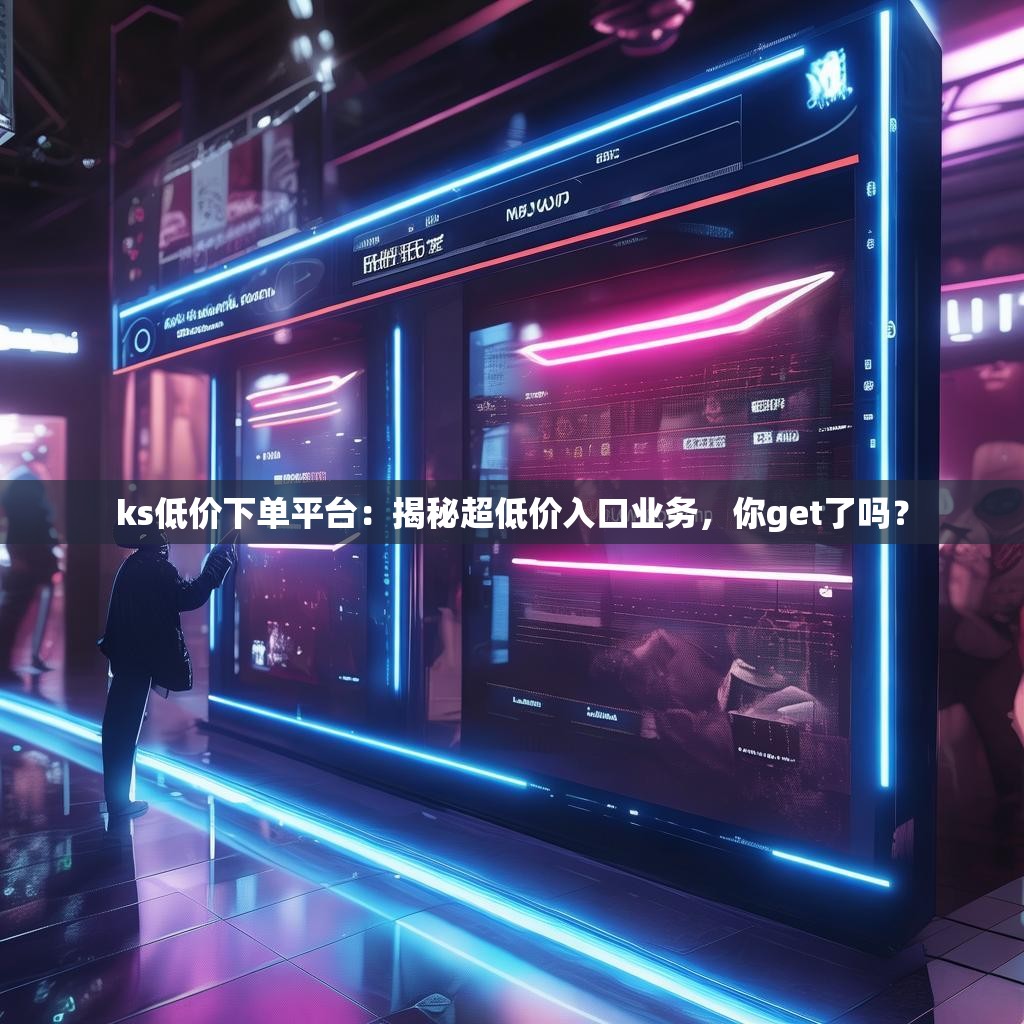 ks低价下单平台：揭秘超低价入口业务，你get了吗？