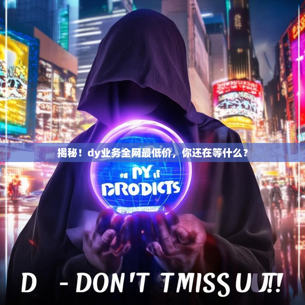 揭秘！dy业务全网最低价，你还在等什么？
