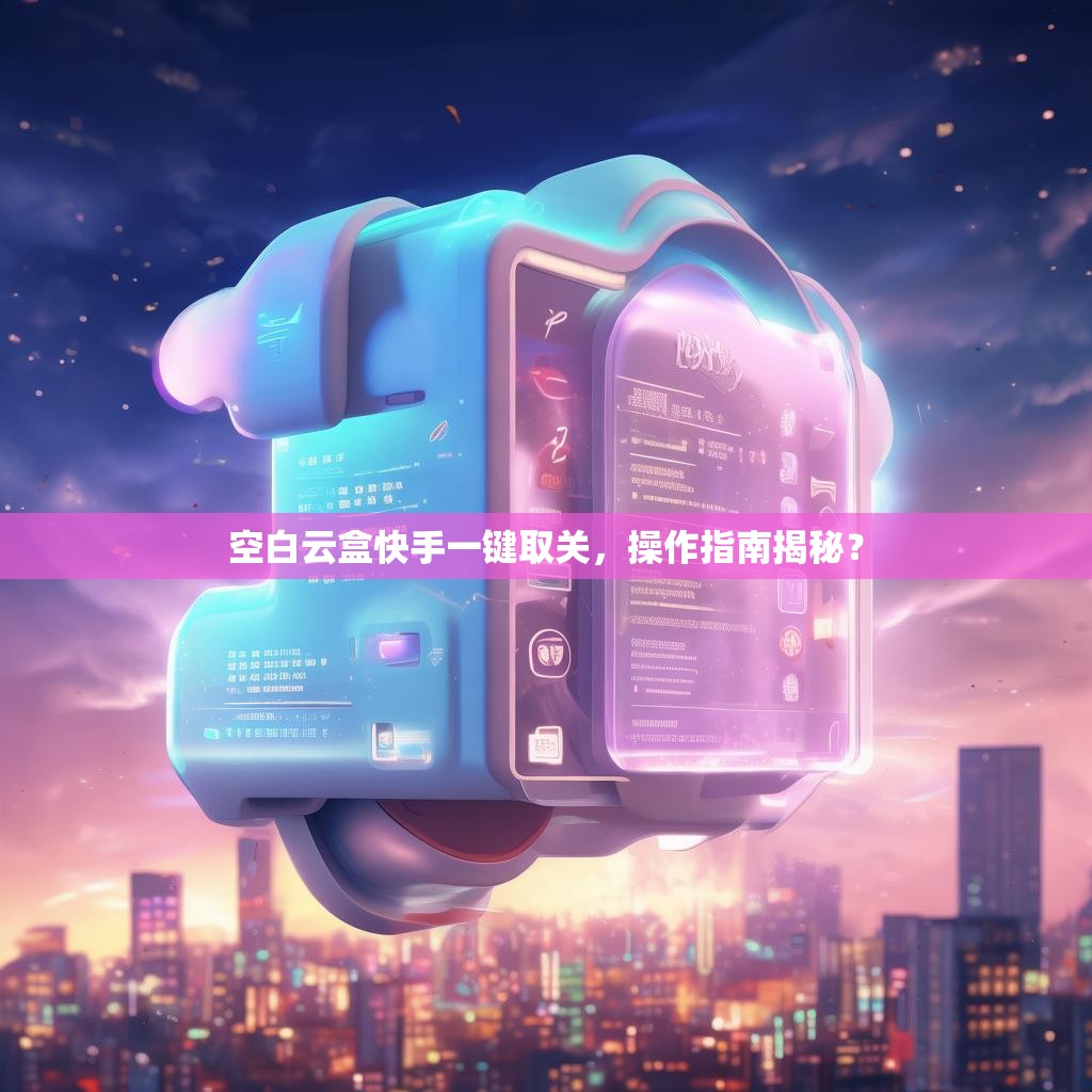 空白云盒快手一键取关，操作指南揭秘？
