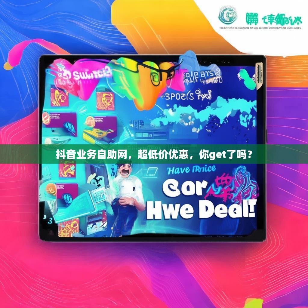 抖音业务自助网，超低价优惠，你get了吗？