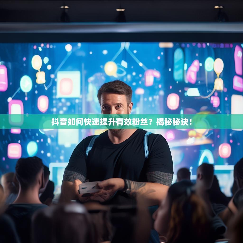抖音如何快速提升有效粉丝？揭秘秘诀！
