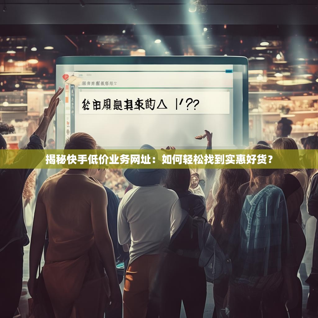 揭秘快手低价业务网址：如何轻松找到实惠好货？