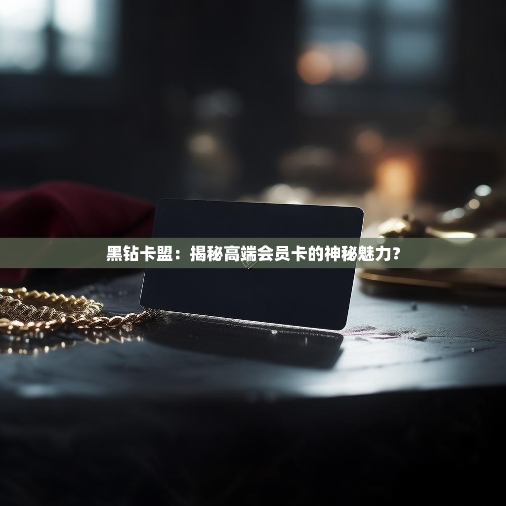 黑钻卡盟：揭秘高端会员卡的神秘魅力？