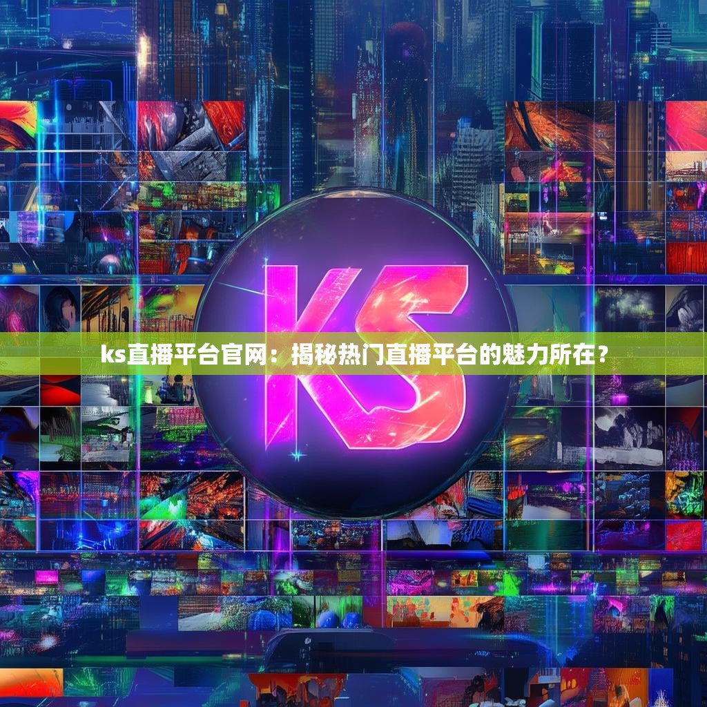 ks直播平台官网：揭秘热门直播平台的魅力所在？