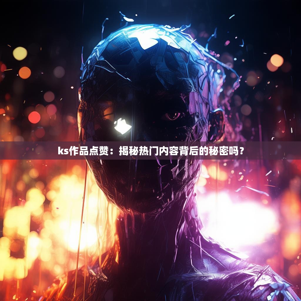 ks作品点赞：揭秘热门内容背后的秘密吗？
