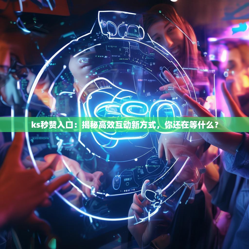 ks秒赞入口：揭秘高效互动新方式，你还在等什么？