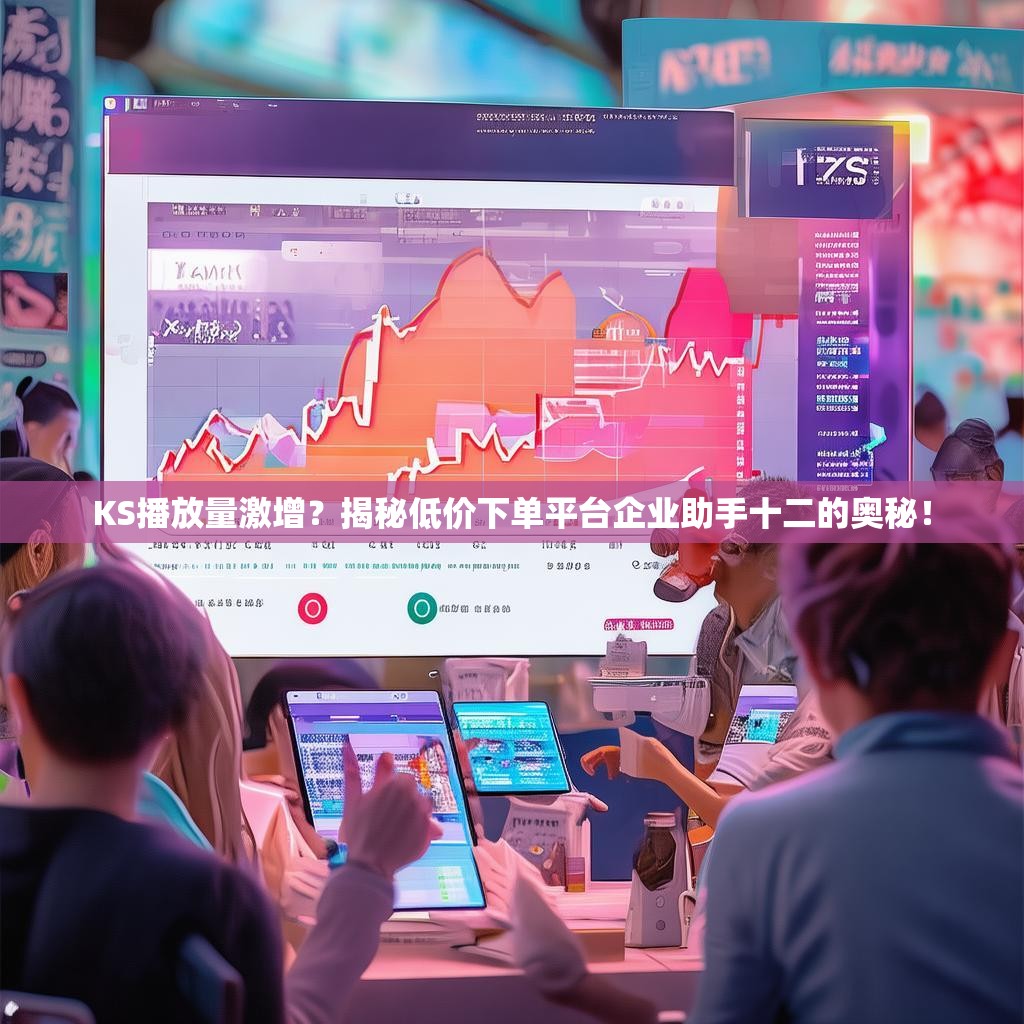 KS播放量激增？揭秘低价下单平台企业助手十二的奥秘！